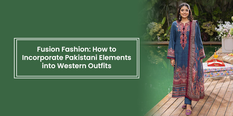 Fusion Fashion: How to Incorporate Pakistani Elements into Western Outfits